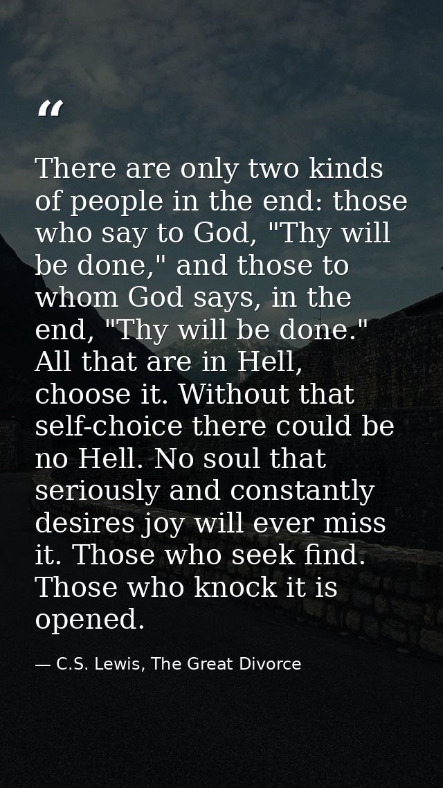 There are only two kinds of people in the end: those who say to God, "Thy will be done," and those to whom God says, in  — C.S. Lewis, The Great Divorce