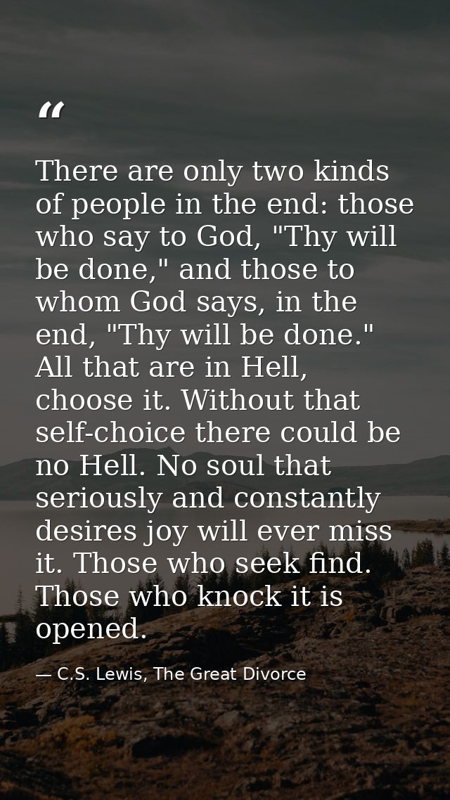 There are only two kinds of people in the end: those who say to God, "Thy will be done," and those to whom God says, in  — C.S. Lewis, The Great Divorce