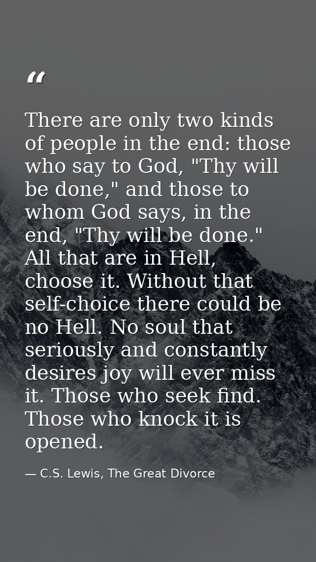 There are only two kinds of people in the end: those who say to God, "Thy will be done," and those to whom God says, in  — C.S. Lewis, The Great Divorce