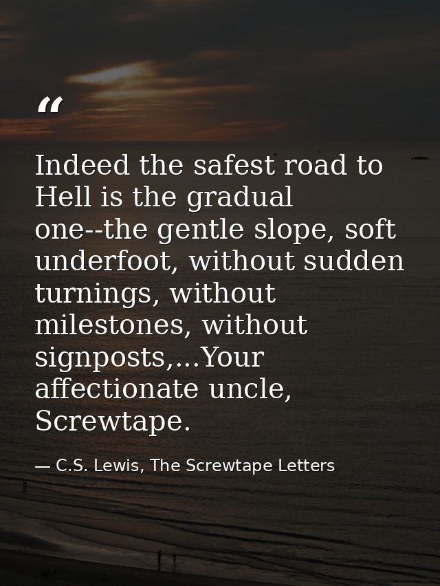 Indeed the safest road to Hell is the gradual one--the gentle slope, soft underfoot, without sudden turnings, without mi — C.S. Lewis, The Screwtape Letters