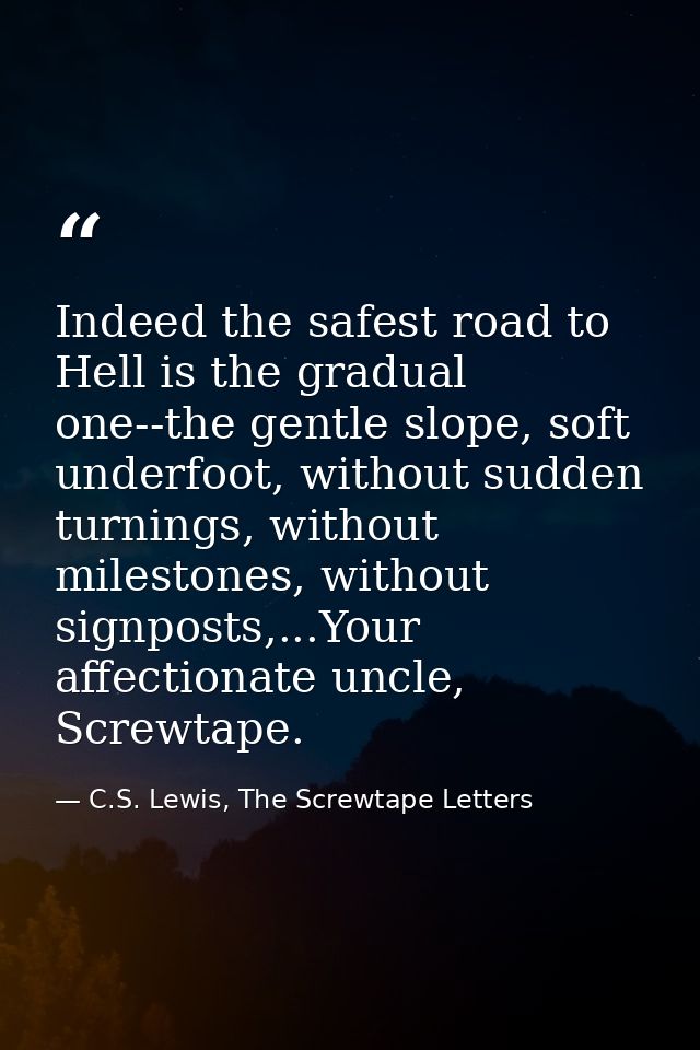 Indeed the safest road to Hell is the gradual one--the gentle slope, soft underfoot, without sudden turnings, without mi — C.S. Lewis, The Screwtape Letters