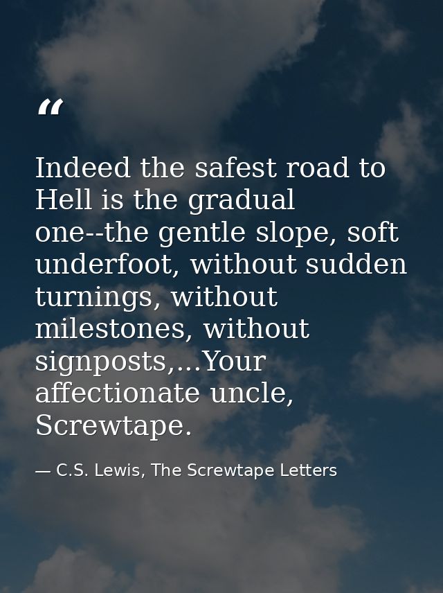 Indeed the safest road to Hell is the gradual one--the gentle slope, soft underfoot, without sudden turnings, without mi — C.S. Lewis, The Screwtape Letters