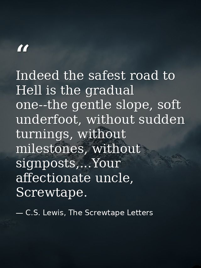 Indeed the safest road to Hell is the gradual one--the gentle slope, soft underfoot, without sudden turnings, without mi — C.S. Lewis, The Screwtape Letters