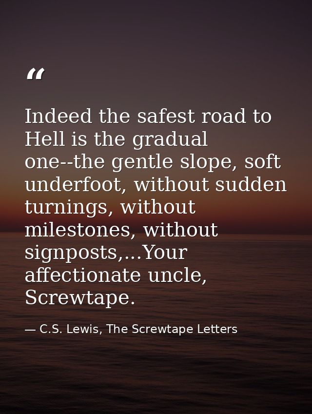 Indeed the safest road to Hell is the gradual one--the gentle slope, soft underfoot, without sudden turnings, without mi — C.S. Lewis, The Screwtape Letters