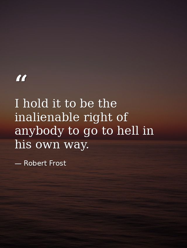 I hold it to be the inalienable right of anybody to go to hell in his own way. — Robert Frost