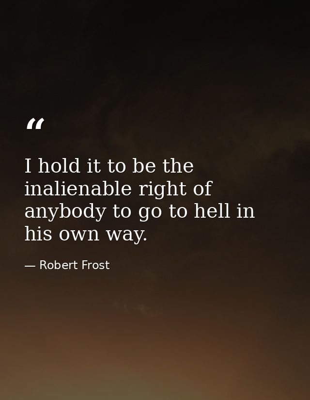I hold it to be the inalienable right of anybody to go to hell in his own way. — Robert Frost