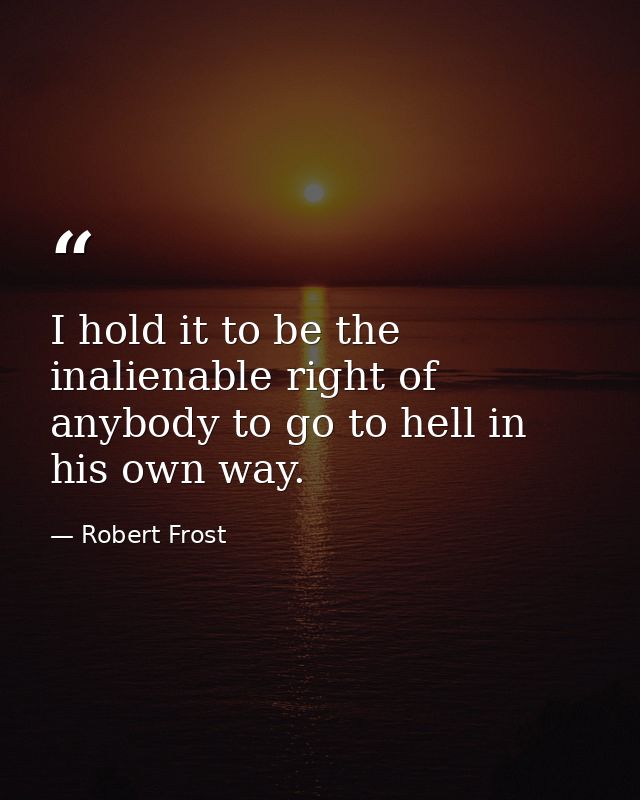 I hold it to be the inalienable right of anybody to go to hell in his own way. — Robert Frost