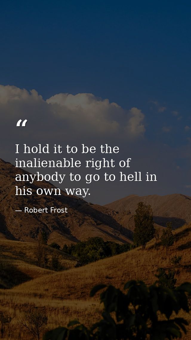 I hold it to be the inalienable right of anybody to go to hell in his own way. — Robert Frost