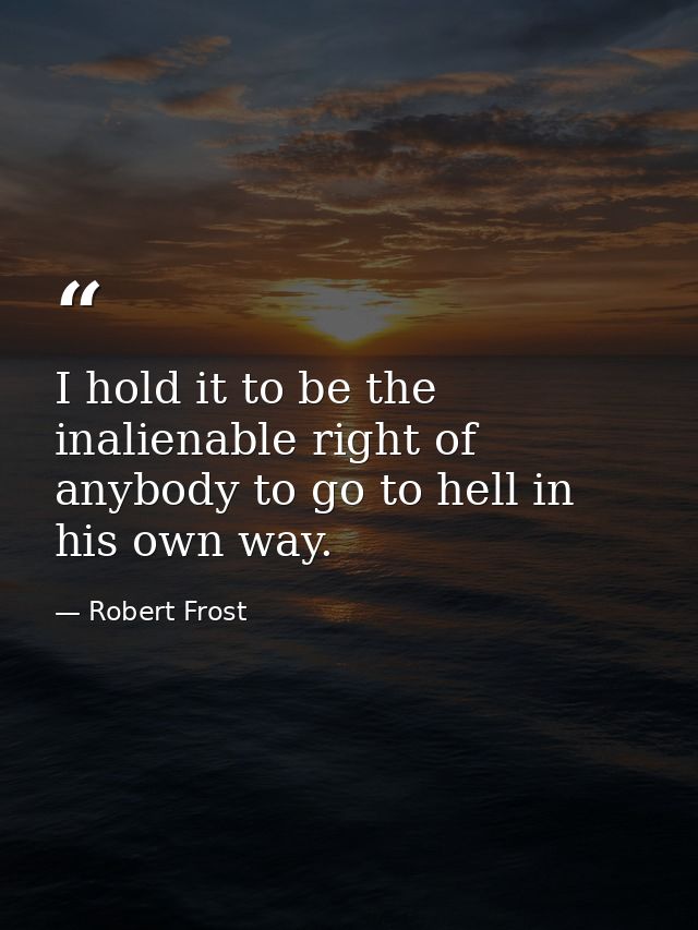 I hold it to be the inalienable right of anybody to go to hell in his own way. — Robert Frost