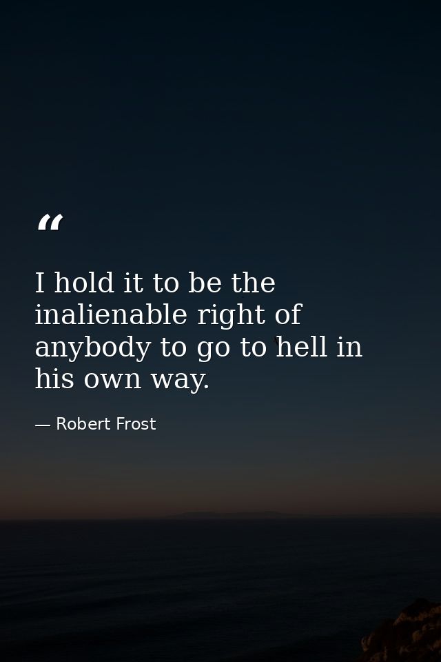 I hold it to be the inalienable right of anybody to go to hell in his own way. — Robert Frost