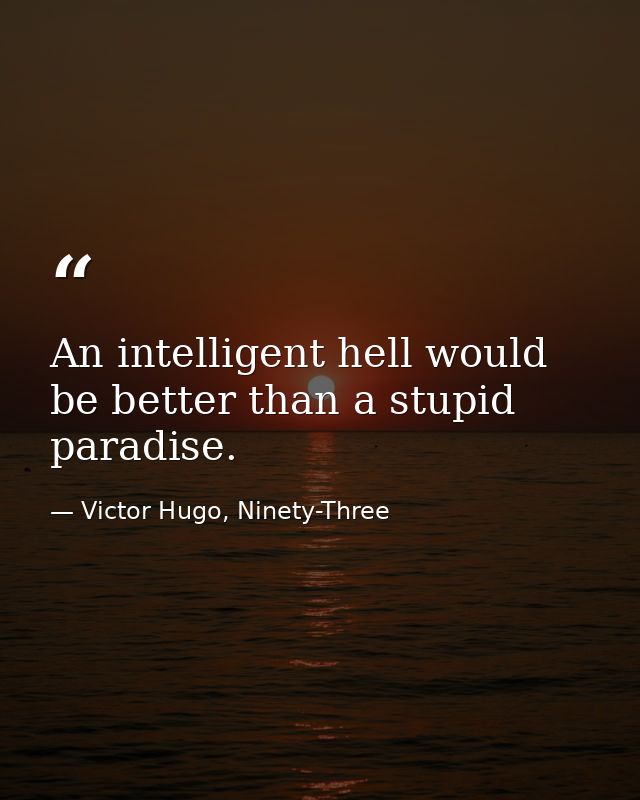 An intelligent hell would be better than a stupid paradise. — Victor Hugo, Ninety-Three