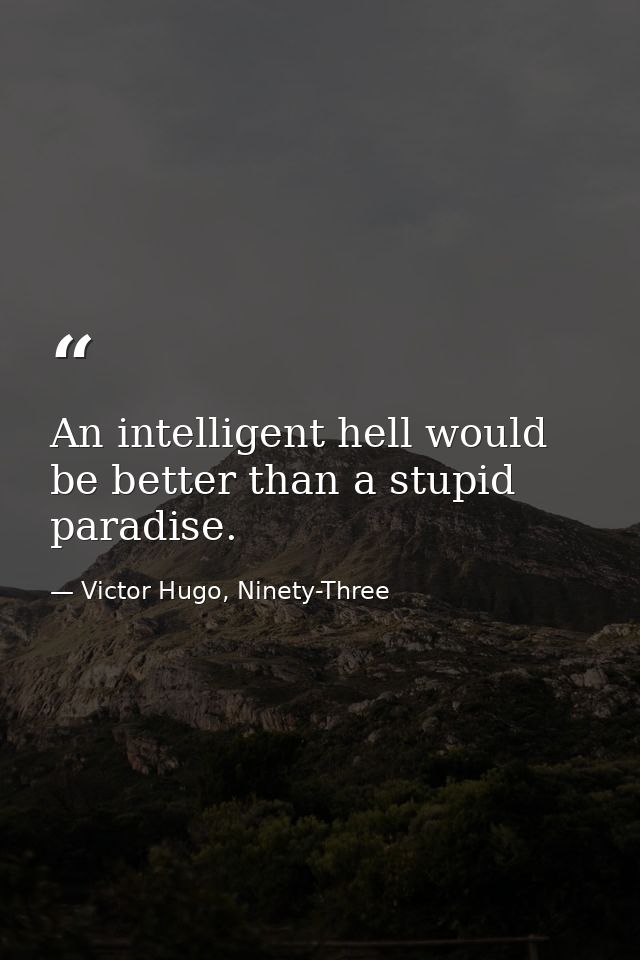 An intelligent hell would be better than a stupid paradise. — Victor Hugo, Ninety-Three