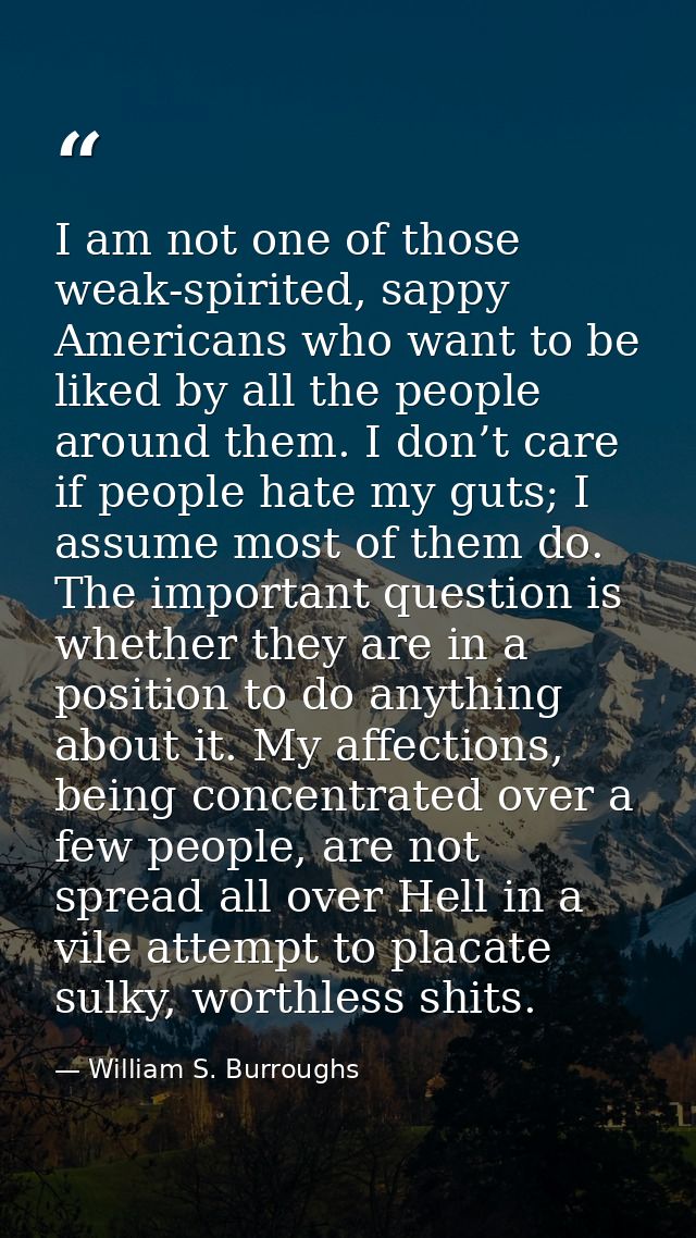 I am not one of those weak-spirited, sappy Americans who want to be liked by all the people around them. I don’t care if — William S. Burroughs