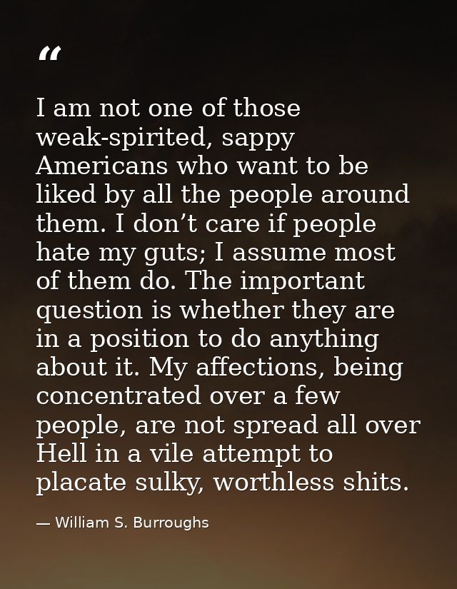 I am not one of those weak-spirited, sappy Americans who want to be liked by all the people around them. I don’t care if — William S. Burroughs
