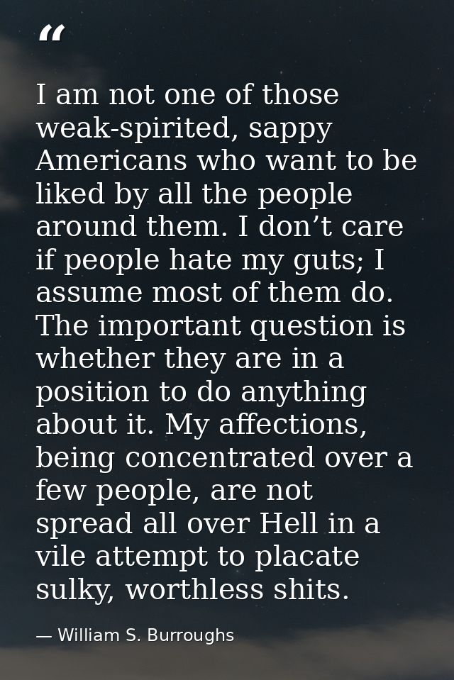 I am not one of those weak-spirited, sappy Americans who want to be liked by all the people around them. I don’t care if — William S. Burroughs