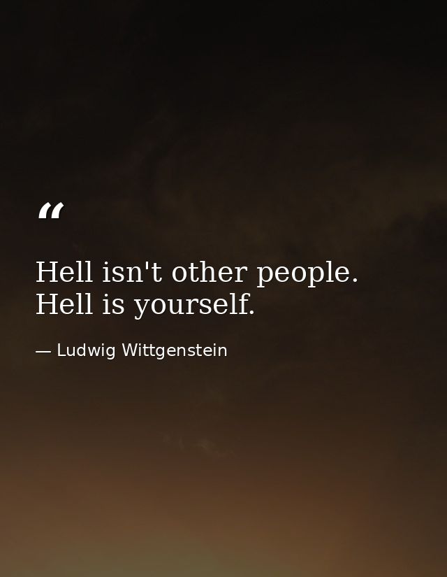Hell isn't other people. Hell is yourself. — Ludwig Wittgenstein