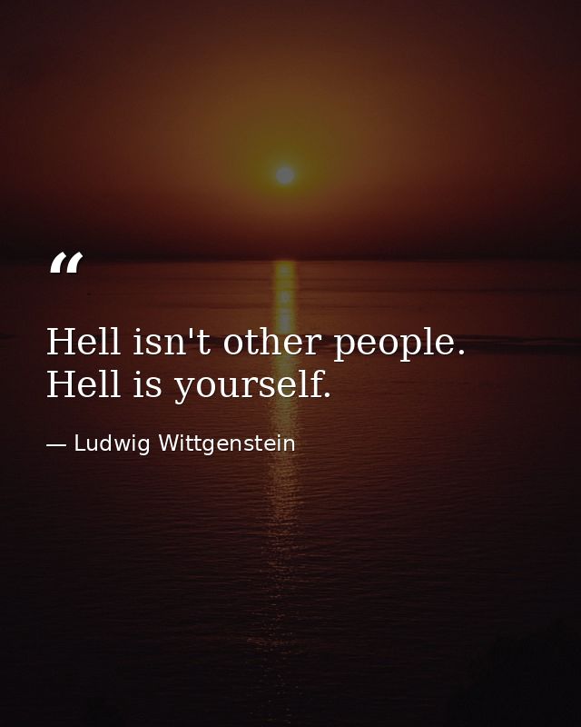 Hell isn't other people. Hell is yourself. — Ludwig Wittgenstein