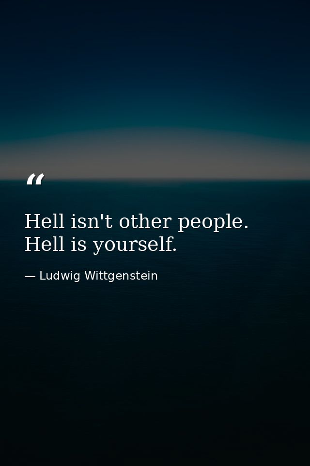Hell isn't other people. Hell is yourself. — Ludwig Wittgenstein