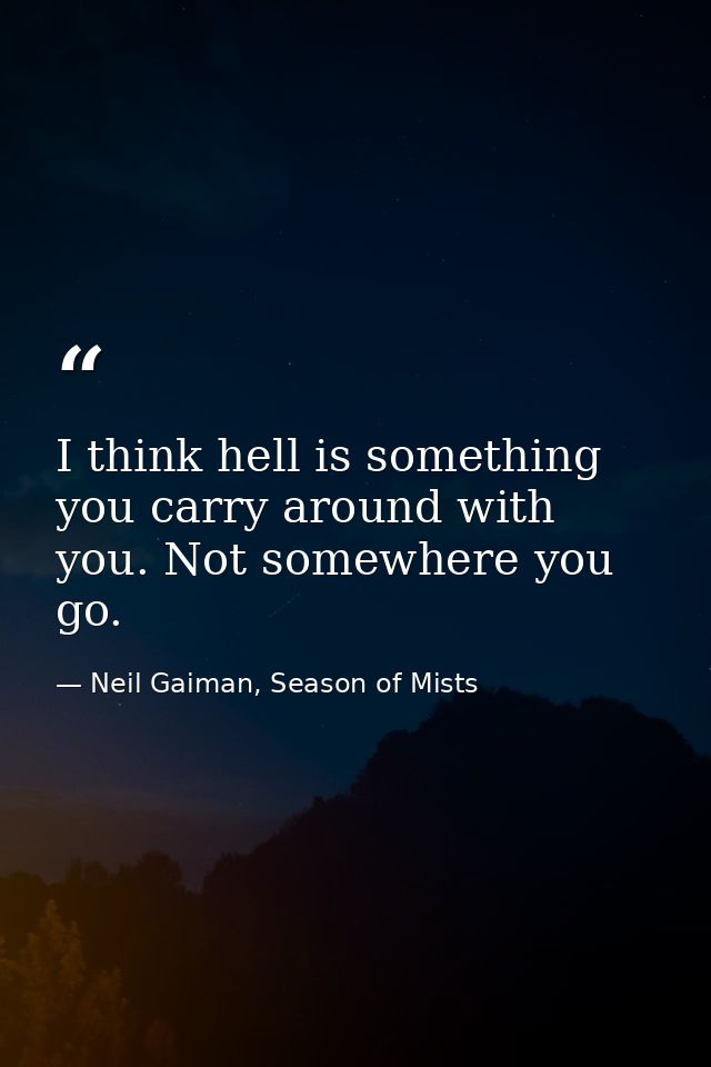 I think hell is something you carry around with you. Not somewhere you go. — Neil Gaiman, Season of Mists