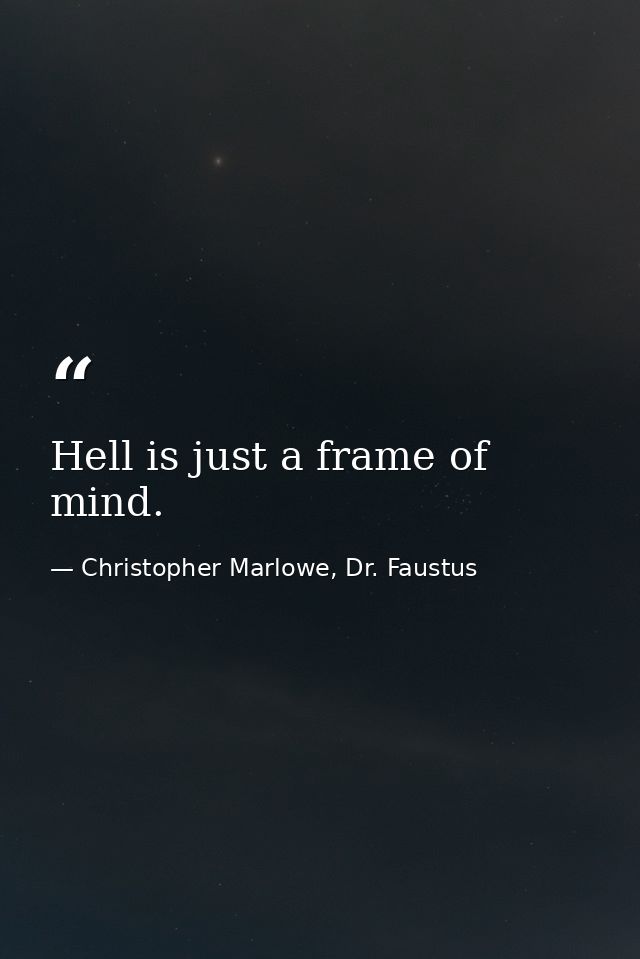 Hell is just a frame of mind. — Christopher Marlowe, Dr. Faustus
