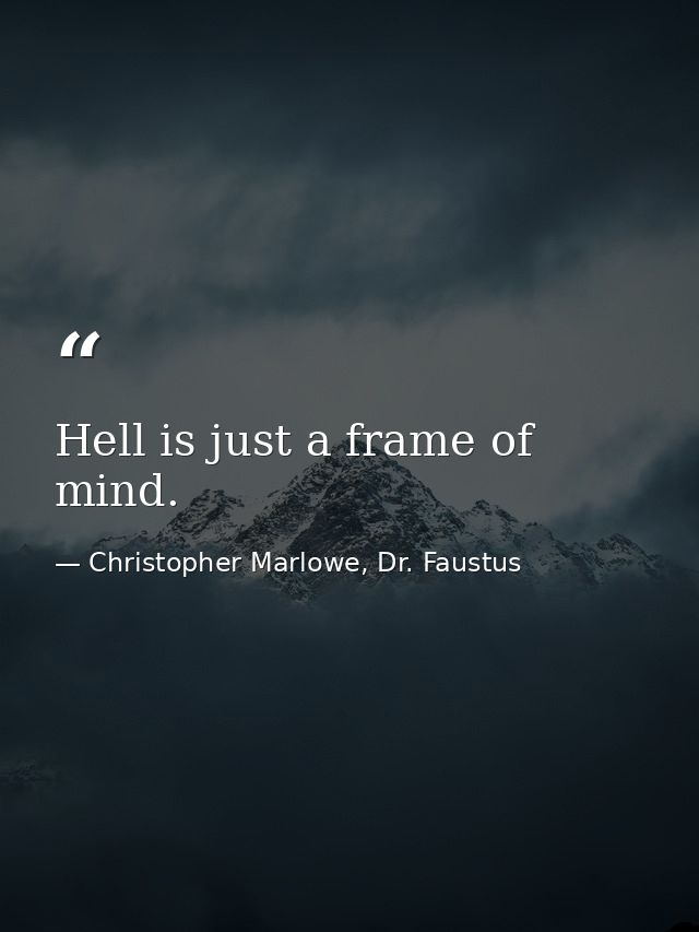 Hell is just a frame of mind. — Christopher Marlowe, Dr. Faustus