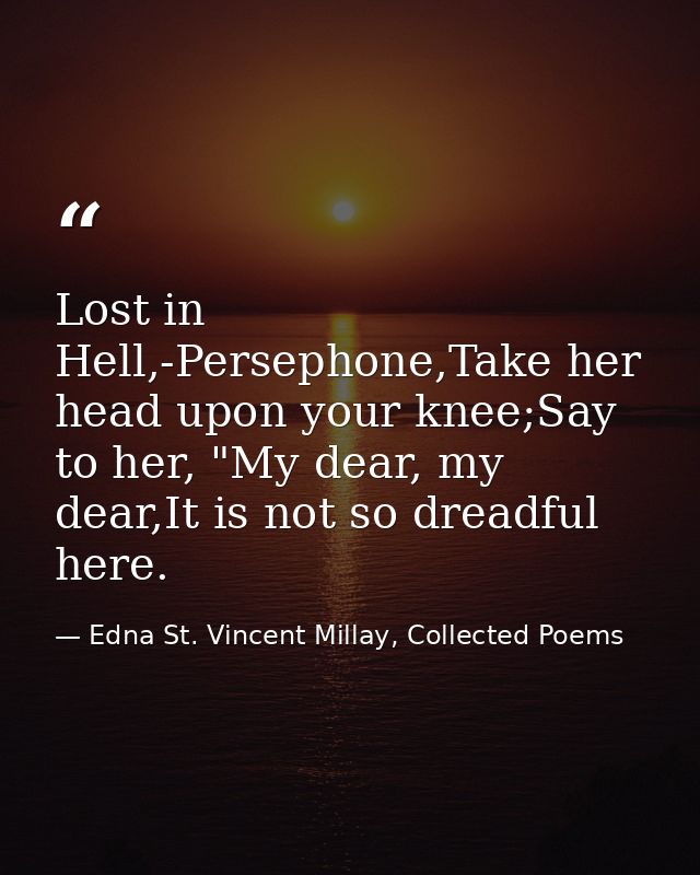 Lost in Hell,-Persephone,Take her head upon your knee;Say to her, "My dear, my dear,It is not so dreadful here. — Edna St. Vincent Millay, Collected Poems
