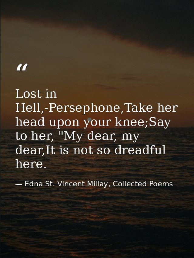 Lost in Hell,-Persephone,Take her head upon your knee;Say to her, "My dear, my dear,It is not so dreadful here. — Edna St. Vincent Millay, Collected Poems