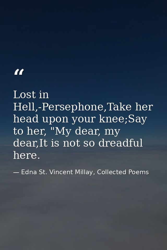 Lost in Hell,-Persephone,Take her head upon your knee;Say to her, "My dear, my dear,It is not so dreadful here. — Edna St. Vincent Millay, Collected Poems