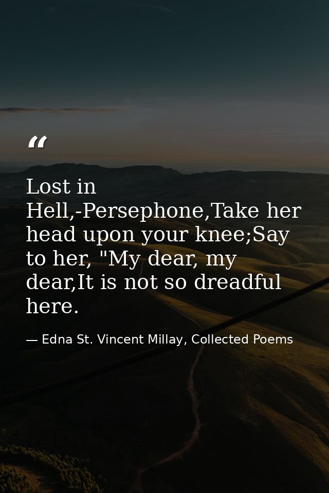 Lost in Hell,-Persephone,Take her head upon your knee;Say to her, "My dear, my dear,It is not so dreadful here. — Edna St. Vincent Millay, Collected Poems