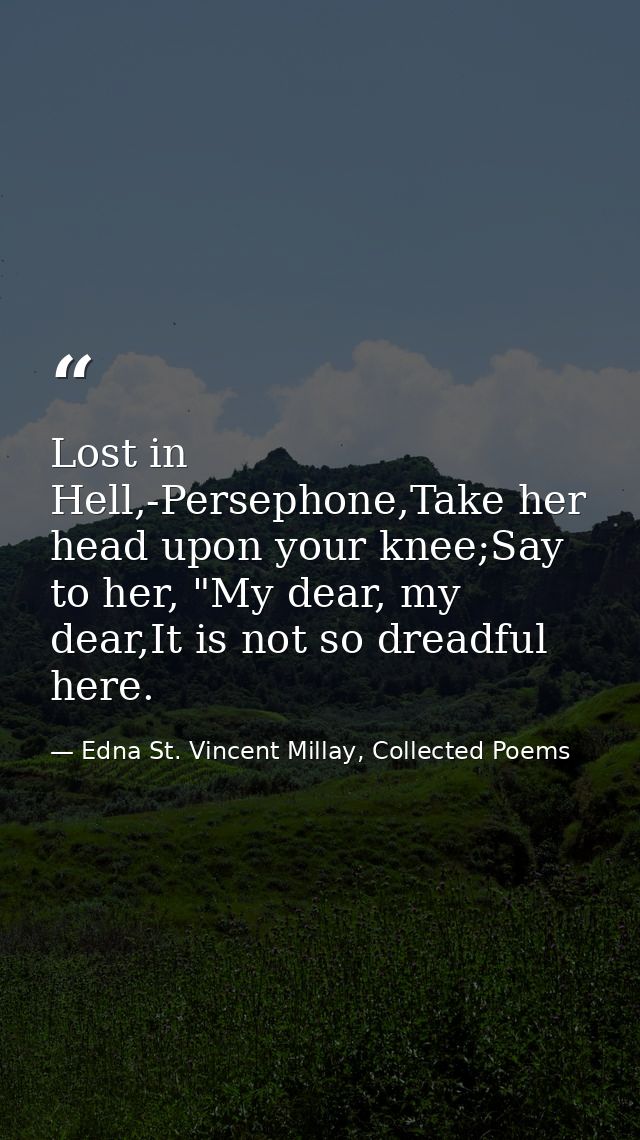 Lost in Hell,-Persephone,Take her head upon your knee;Say to her, "My dear, my dear,It is not so dreadful here. — Edna St. Vincent Millay, Collected Poems