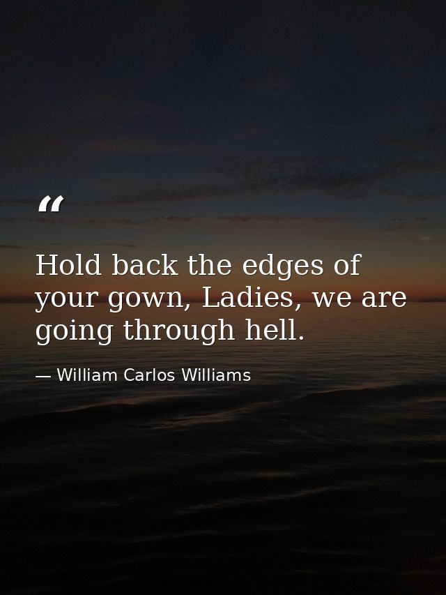 Hold back the edges of your gown, Ladies, we are going through hell. — William Carlos Williams