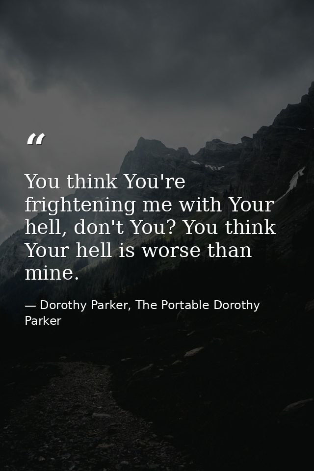 You think You're frightening me with Your hell, don't You? You think Your hell is worse than mine. — Dorothy Parker, The Portable Dorothy Parker