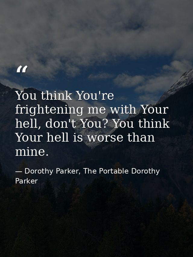 You think You're frightening me with Your hell, don't You? You think Your hell is worse than mine. — Dorothy Parker, The Portable Dorothy Parker