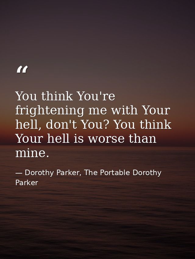You think You're frightening me with Your hell, don't You? You think Your hell is worse than mine. — Dorothy Parker, The Portable Dorothy Parker