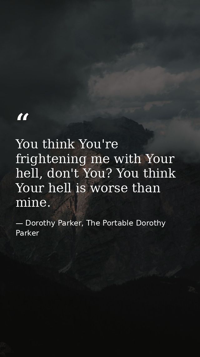 You think You're frightening me with Your hell, don't You? You think Your hell is worse than mine. — Dorothy Parker, The Portable Dorothy Parker