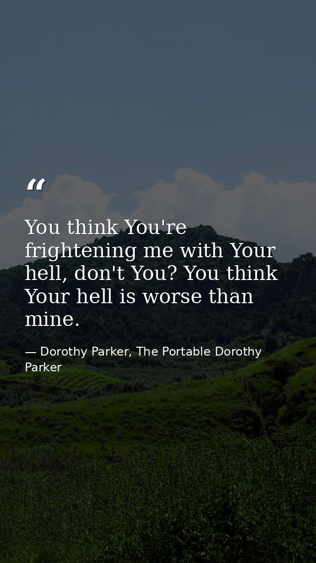 You think You're frightening me with Your hell, don't You? You think Your hell is worse than mine. — Dorothy Parker, The Portable Dorothy Parker