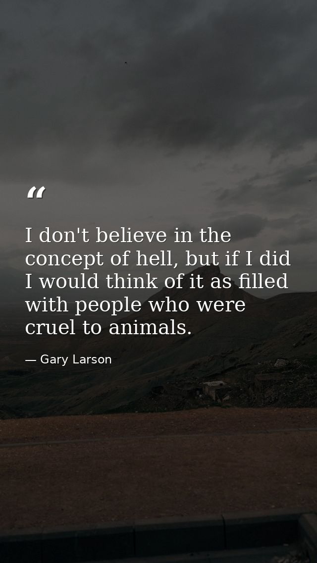 I don't believe in the concept of hell, but if I did I would think of it as filled with people who were cruel to animals — Gary Larson