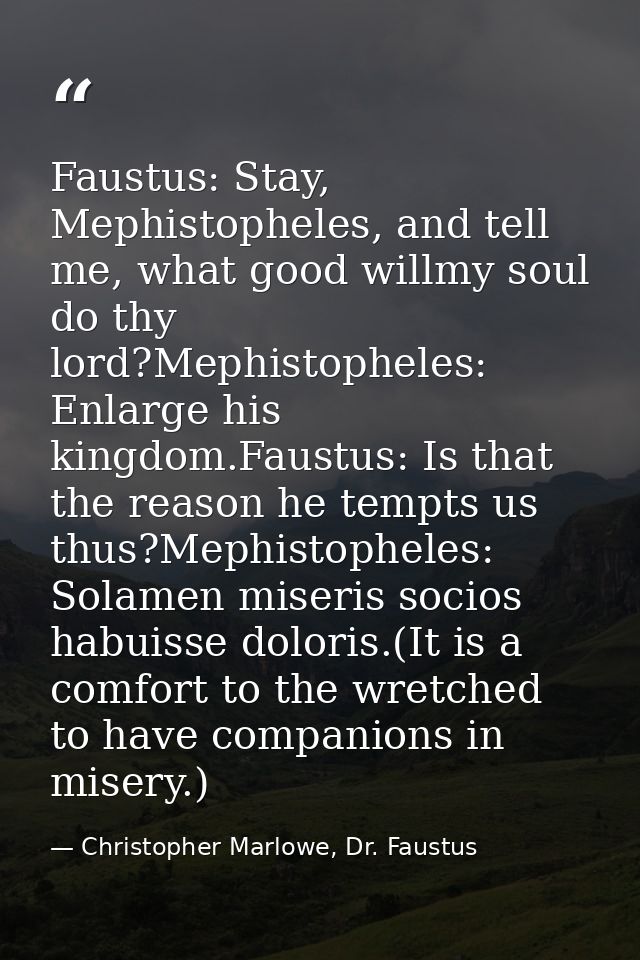 Faustus: Stay, Mephistopheles, and tell me, what good willmy soul do thy lord?Mephistopheles: Enlarge his kingdom.Faustu — Christopher Marlowe, Dr. Faustus