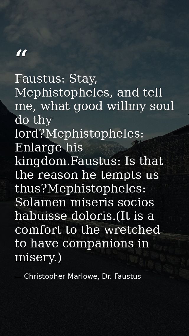 Faustus: Stay, Mephistopheles, and tell me, what good willmy soul do thy lord?Mephistopheles: Enlarge his kingdom.Faustu — Christopher Marlowe, Dr. Faustus
