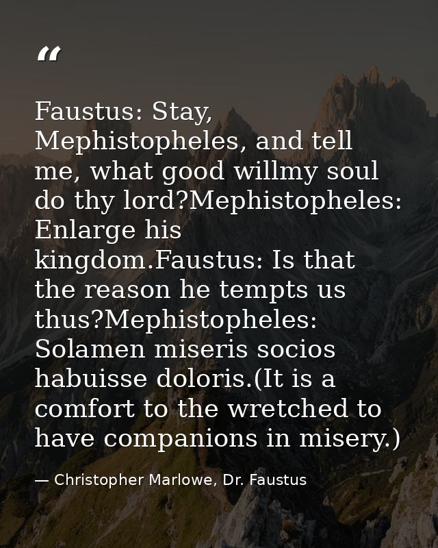 Faustus: Stay, Mephistopheles, and tell me, what good willmy soul do thy lord?Mephistopheles: Enlarge his kingdom.Faustu — Christopher Marlowe, Dr. Faustus