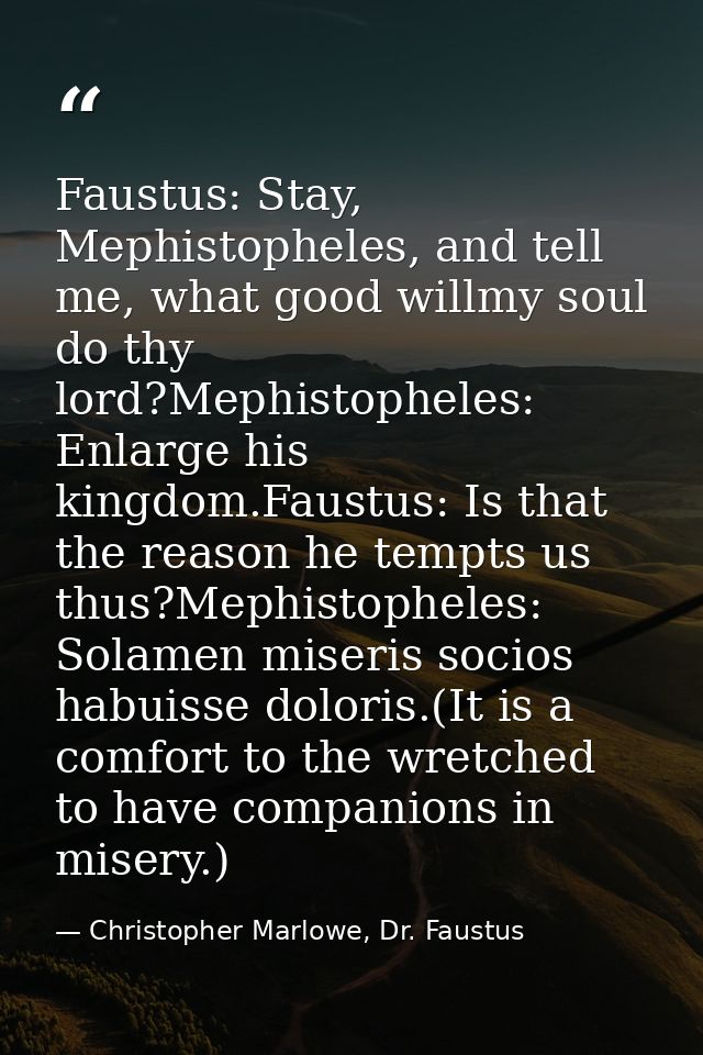 Faustus: Stay, Mephistopheles, and tell me, what good willmy soul do thy lord?Mephistopheles: Enlarge his kingdom.Faustu — Christopher Marlowe, Dr. Faustus