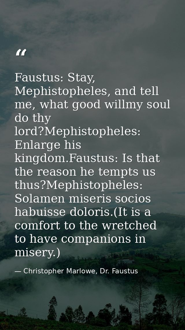 Faustus: Stay, Mephistopheles, and tell me, what good willmy soul do thy lord?Mephistopheles: Enlarge his kingdom.Faustu — Christopher Marlowe, Dr. Faustus