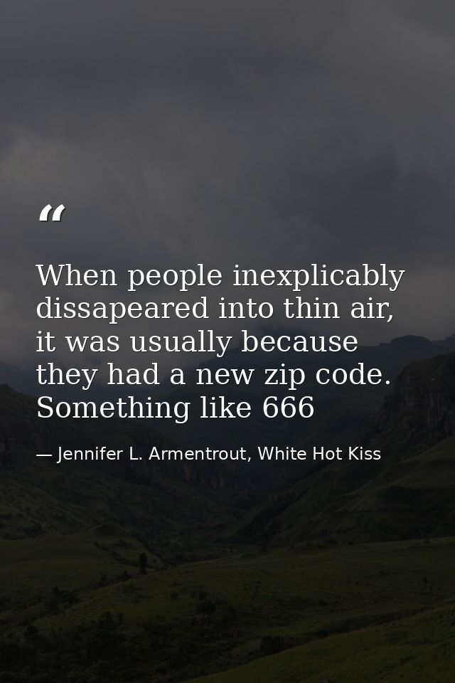 When people inexplicably dissapeared into thin air, it was usually because they had a new zip code. Something like 666 — Jennifer L. Armentrout, White Hot Kiss