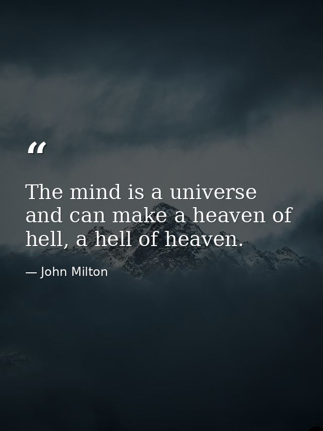 The mind is a universe and can make a heaven of hell, a hell of heaven. — John Milton