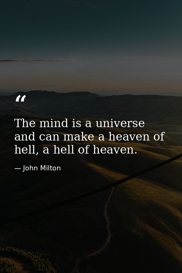 The mind is a universe and can make a heaven of hell, a hell of heaven. — John Milton