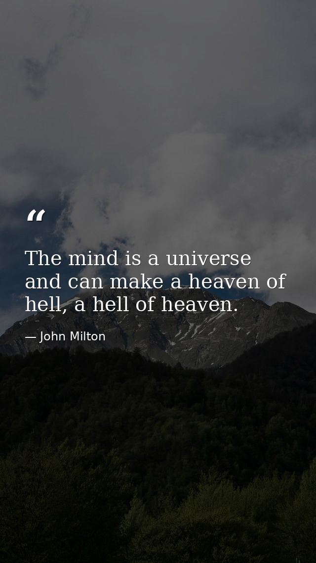 The mind is a universe and can make a heaven of hell, a hell of heaven. — John Milton
