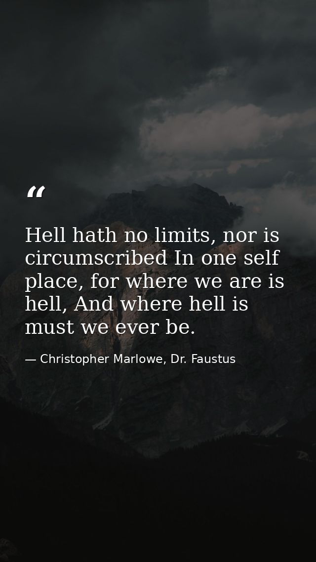 Hell hath no limits, nor is circumscribed In one self place, for where we are is hell, And where hell is must we ever be — Christopher Marlowe, Dr. Faustus