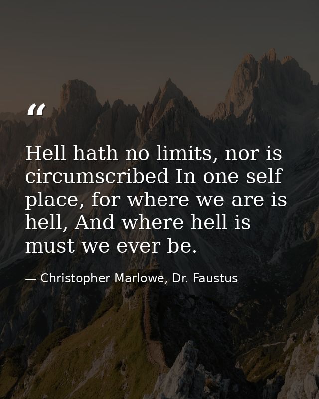 Hell hath no limits, nor is circumscribed In one self place, for where we are is hell, And where hell is must we ever be — Christopher Marlowe, Dr. Faustus