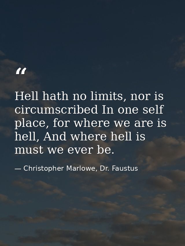 Hell hath no limits, nor is circumscribed In one self place, for where we are is hell, And where hell is must we ever be — Christopher Marlowe, Dr. Faustus