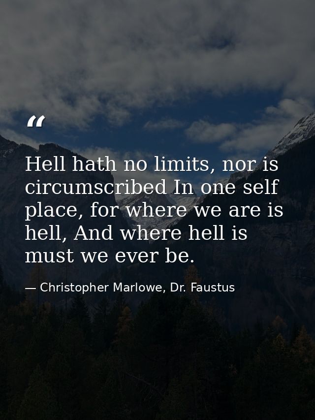 Hell hath no limits, nor is circumscribed In one self place, for where we are is hell, And where hell is must we ever be — Christopher Marlowe, Dr. Faustus